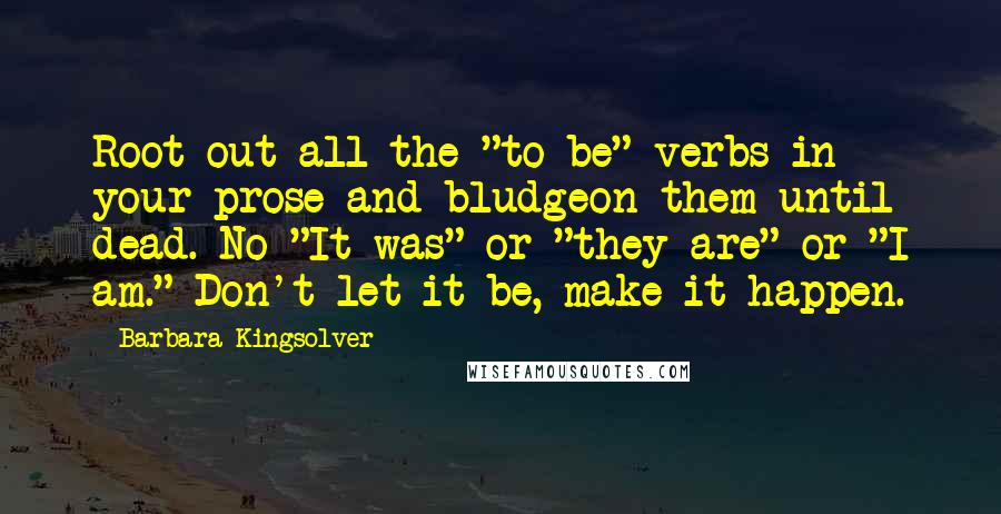 Barbara Kingsolver Quotes: Root out all the "to be" verbs in your prose and bludgeon them until dead. No "It was" or "they are" or "I am." Don't let it be, make it happen.