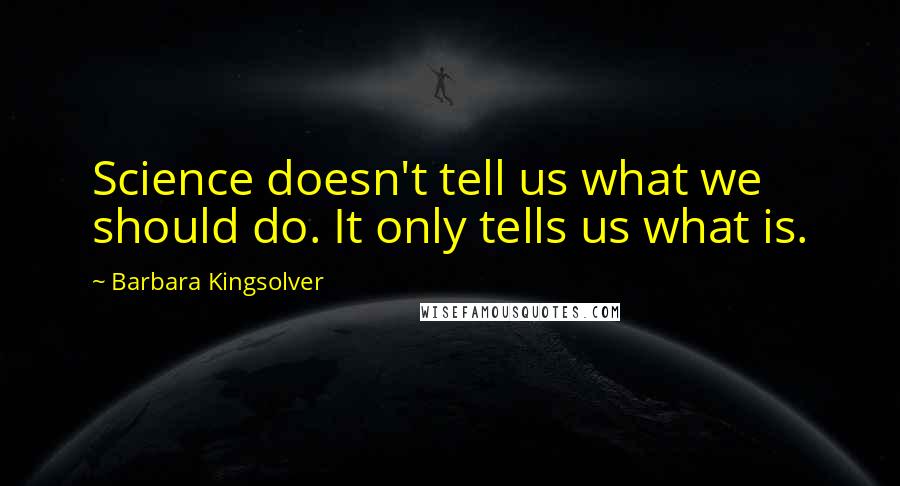 Barbara Kingsolver Quotes: Science doesn't tell us what we should do. It only tells us what is.