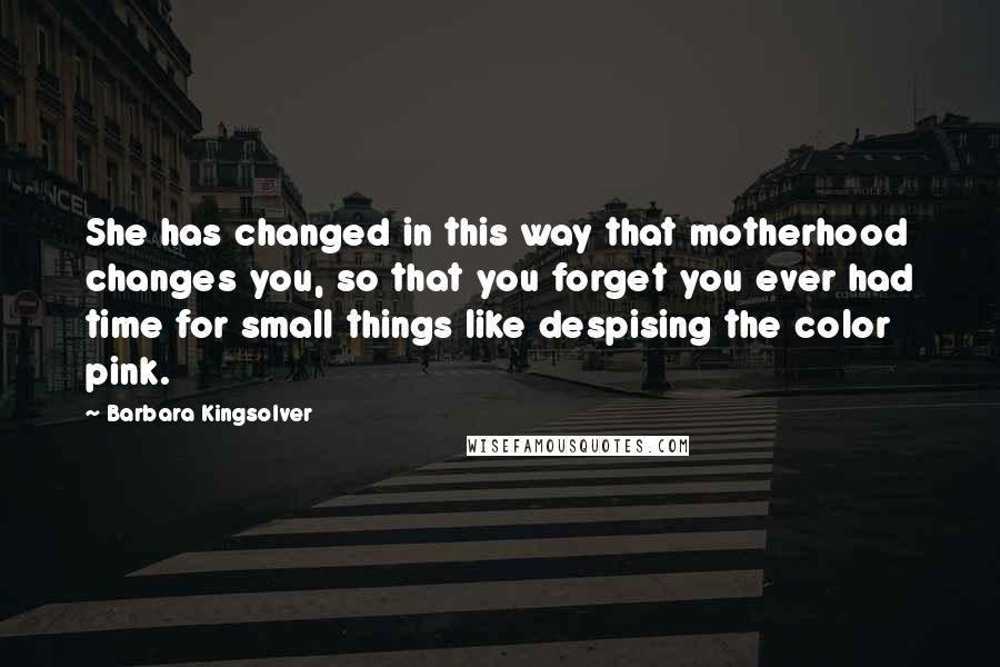 Barbara Kingsolver Quotes: She has changed in this way that motherhood changes you, so that you forget you ever had time for small things like despising the color pink.