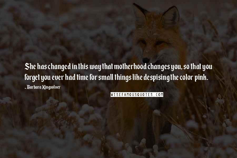 Barbara Kingsolver Quotes: She has changed in this way that motherhood changes you, so that you forget you ever had time for small things like despising the color pink.