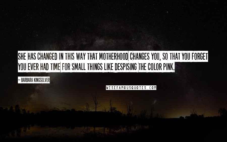 Barbara Kingsolver Quotes: She has changed in this way that motherhood changes you, so that you forget you ever had time for small things like despising the color pink.