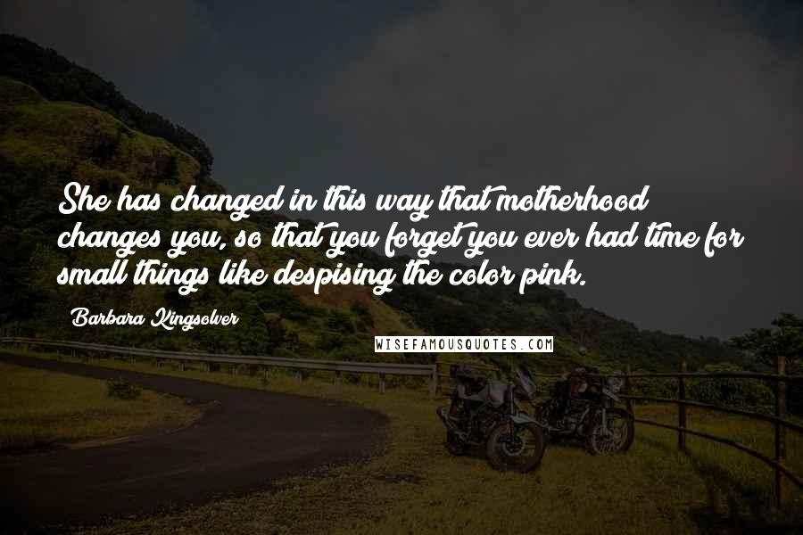 Barbara Kingsolver Quotes: She has changed in this way that motherhood changes you, so that you forget you ever had time for small things like despising the color pink.