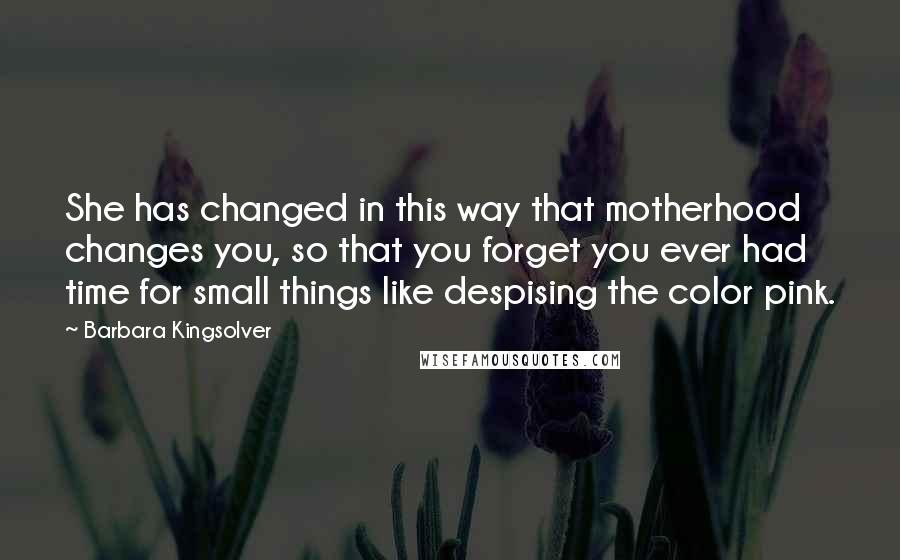 Barbara Kingsolver Quotes: She has changed in this way that motherhood changes you, so that you forget you ever had time for small things like despising the color pink.