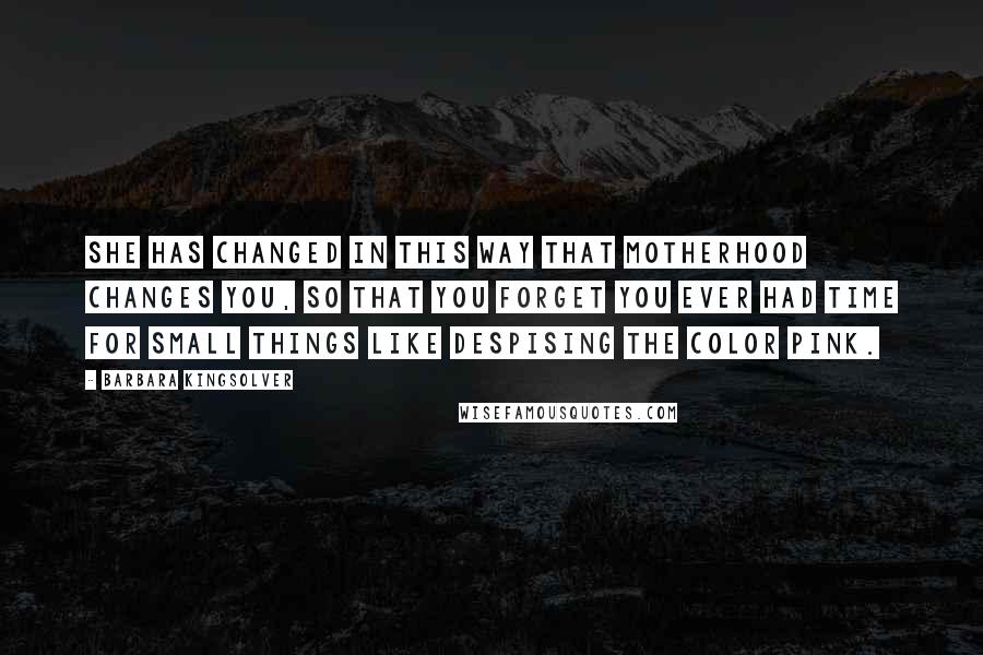 Barbara Kingsolver Quotes: She has changed in this way that motherhood changes you, so that you forget you ever had time for small things like despising the color pink.