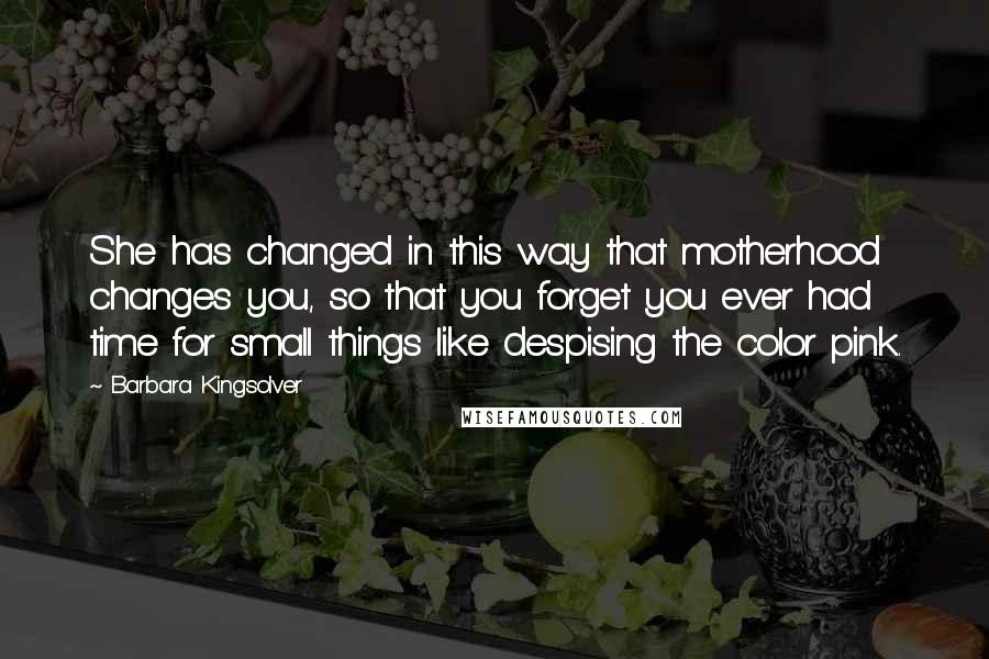 Barbara Kingsolver Quotes: She has changed in this way that motherhood changes you, so that you forget you ever had time for small things like despising the color pink.