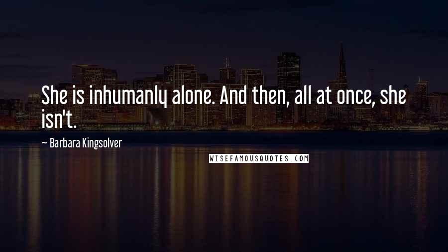 Barbara Kingsolver Quotes: She is inhumanly alone. And then, all at once, she isn't.