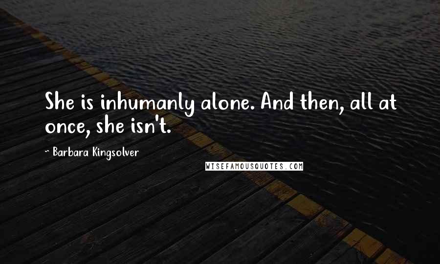 Barbara Kingsolver Quotes: She is inhumanly alone. And then, all at once, she isn't.