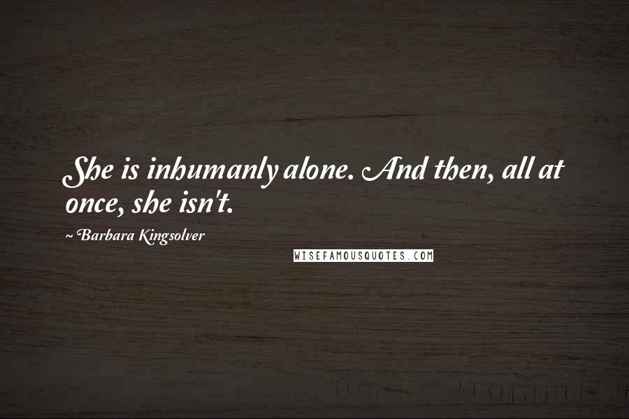 Barbara Kingsolver Quotes: She is inhumanly alone. And then, all at once, she isn't.