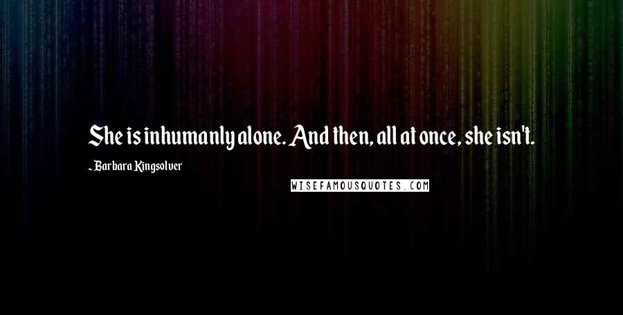 Barbara Kingsolver Quotes: She is inhumanly alone. And then, all at once, she isn't.