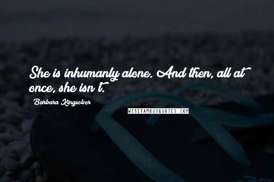 Barbara Kingsolver Quotes: She is inhumanly alone. And then, all at once, she isn't.