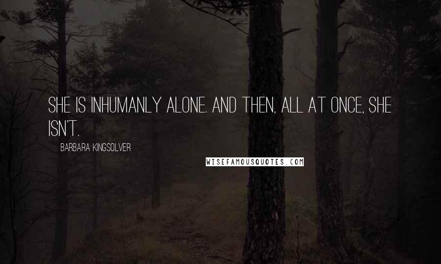 Barbara Kingsolver Quotes: She is inhumanly alone. And then, all at once, she isn't.