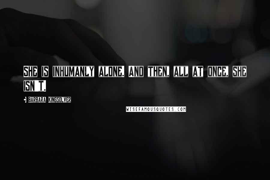 Barbara Kingsolver Quotes: She is inhumanly alone. And then, all at once, she isn't.