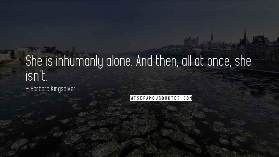 Barbara Kingsolver Quotes: She is inhumanly alone. And then, all at once, she isn't.