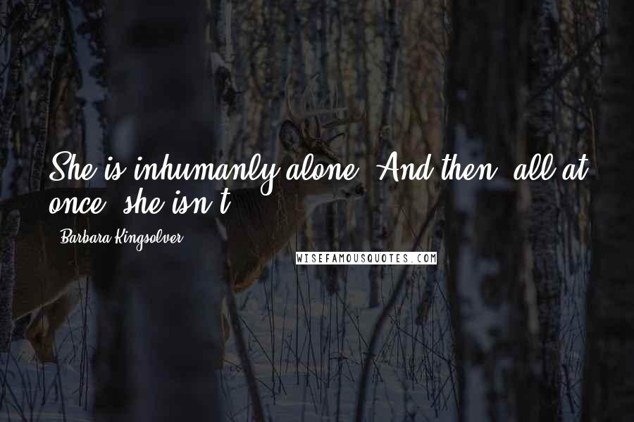 Barbara Kingsolver Quotes: She is inhumanly alone. And then, all at once, she isn't.