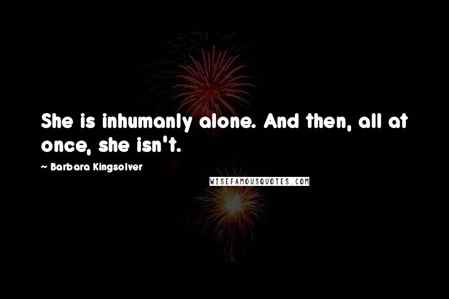 Barbara Kingsolver Quotes: She is inhumanly alone. And then, all at once, she isn't.