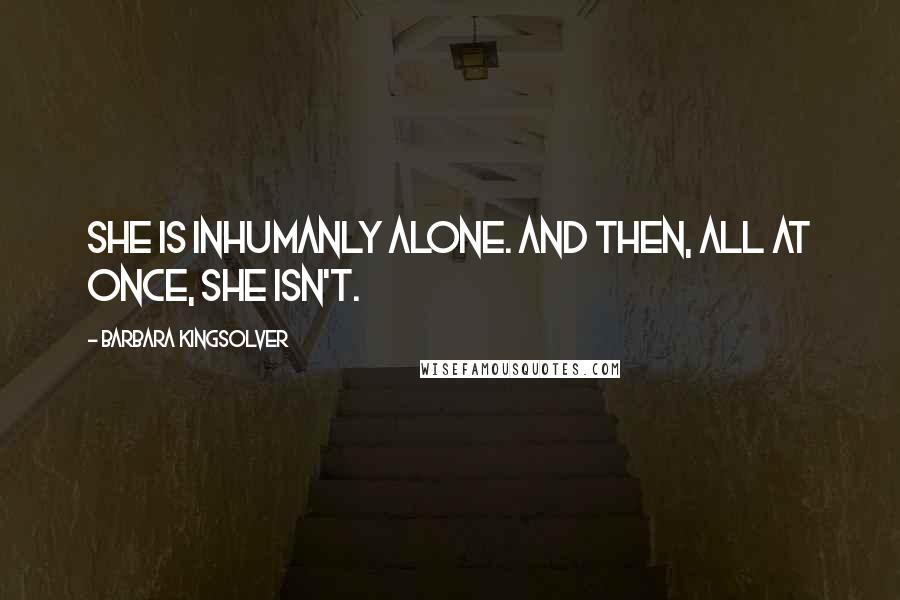Barbara Kingsolver Quotes: She is inhumanly alone. And then, all at once, she isn't.