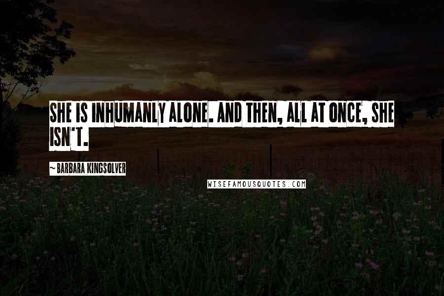 Barbara Kingsolver Quotes: She is inhumanly alone. And then, all at once, she isn't.