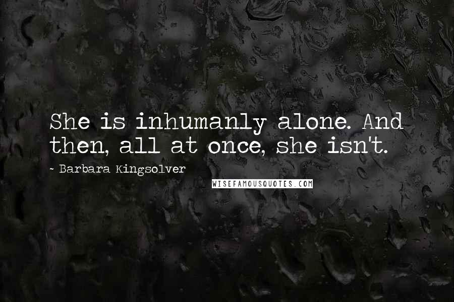 Barbara Kingsolver Quotes: She is inhumanly alone. And then, all at once, she isn't.