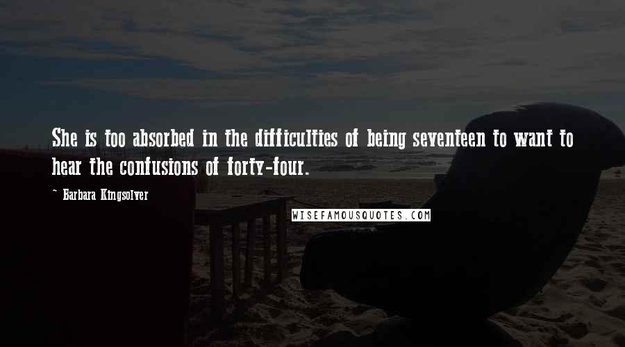 Barbara Kingsolver Quotes: She is too absorbed in the difficulties of being seventeen to want to hear the confusions of forty-four.