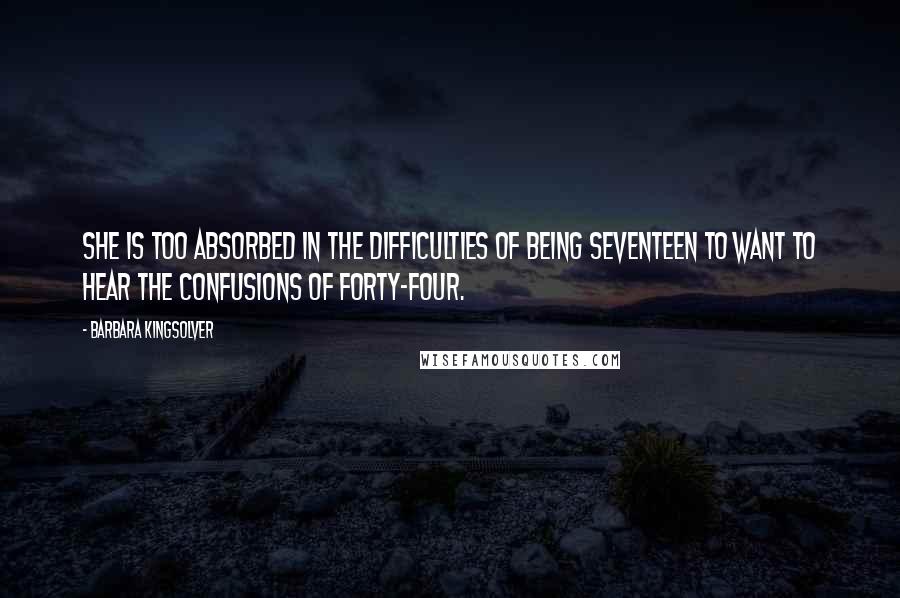 Barbara Kingsolver Quotes: She is too absorbed in the difficulties of being seventeen to want to hear the confusions of forty-four.