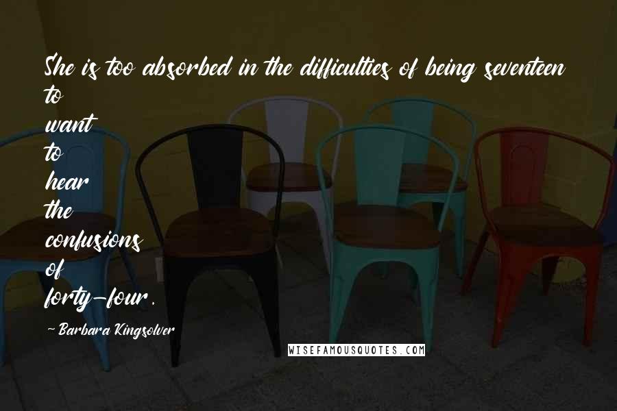 Barbara Kingsolver Quotes: She is too absorbed in the difficulties of being seventeen to want to hear the confusions of forty-four.