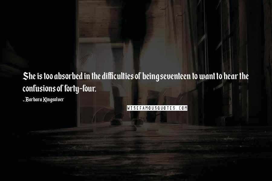 Barbara Kingsolver Quotes: She is too absorbed in the difficulties of being seventeen to want to hear the confusions of forty-four.