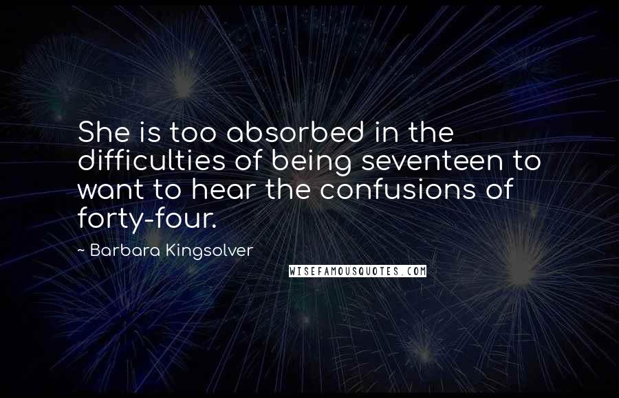 Barbara Kingsolver Quotes: She is too absorbed in the difficulties of being seventeen to want to hear the confusions of forty-four.