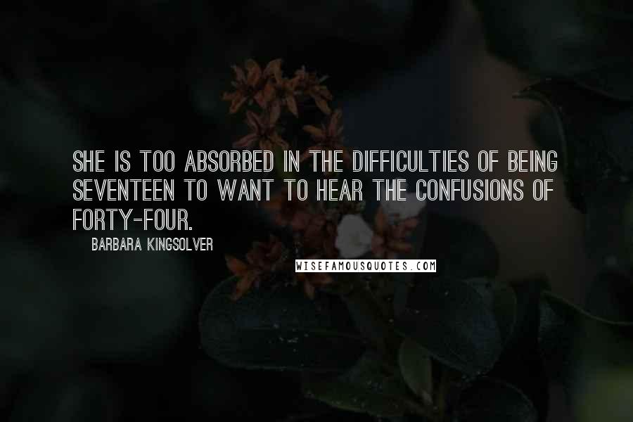 Barbara Kingsolver Quotes: She is too absorbed in the difficulties of being seventeen to want to hear the confusions of forty-four.