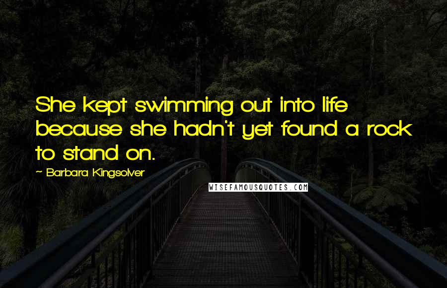 Barbara Kingsolver Quotes: She kept swimming out into life because she hadn't yet found a rock to stand on.