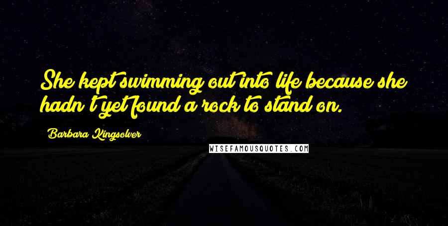 Barbara Kingsolver Quotes: She kept swimming out into life because she hadn't yet found a rock to stand on.