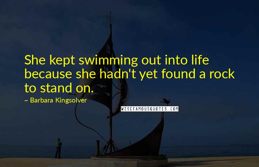 Barbara Kingsolver Quotes: She kept swimming out into life because she hadn't yet found a rock to stand on.