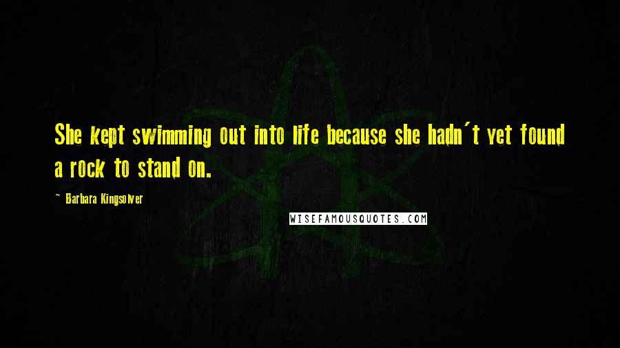 Barbara Kingsolver Quotes: She kept swimming out into life because she hadn't yet found a rock to stand on.