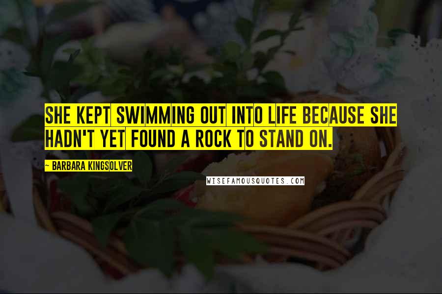 Barbara Kingsolver Quotes: She kept swimming out into life because she hadn't yet found a rock to stand on.