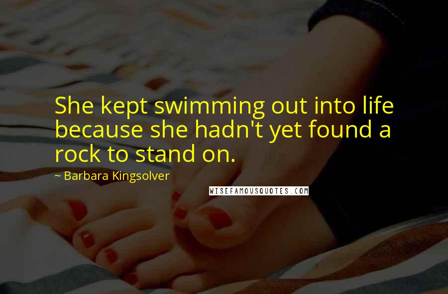 Barbara Kingsolver Quotes: She kept swimming out into life because she hadn't yet found a rock to stand on.