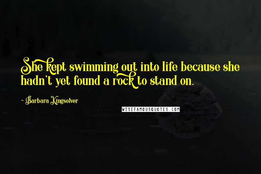 Barbara Kingsolver Quotes: She kept swimming out into life because she hadn't yet found a rock to stand on.