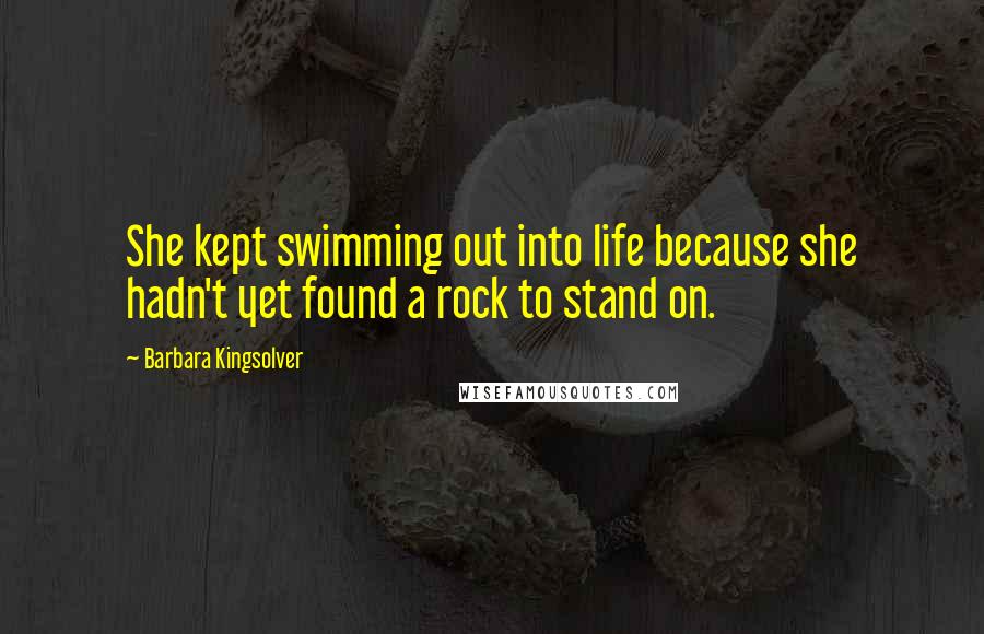 Barbara Kingsolver Quotes: She kept swimming out into life because she hadn't yet found a rock to stand on.