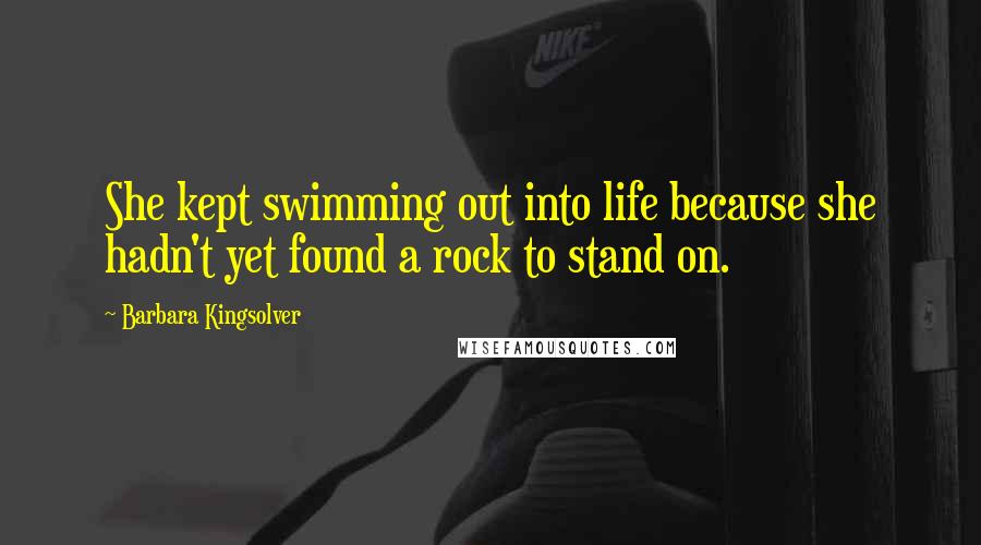 Barbara Kingsolver Quotes: She kept swimming out into life because she hadn't yet found a rock to stand on.