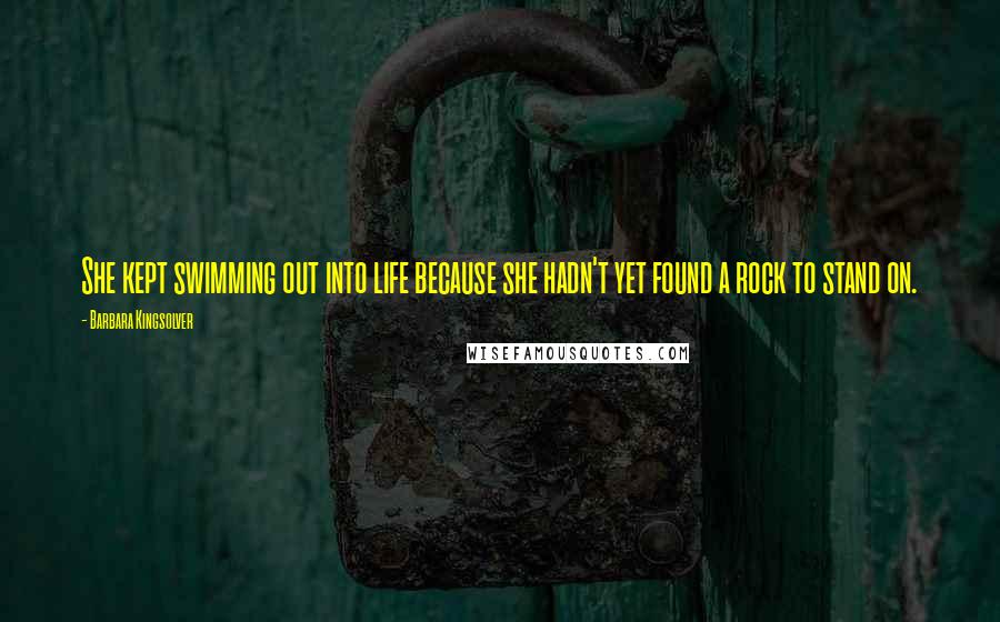 Barbara Kingsolver Quotes: She kept swimming out into life because she hadn't yet found a rock to stand on.