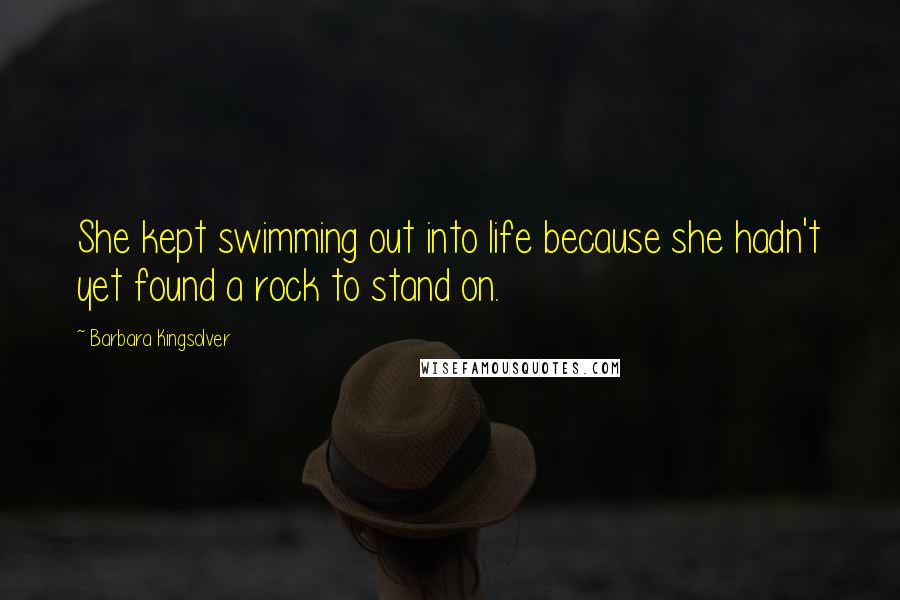 Barbara Kingsolver Quotes: She kept swimming out into life because she hadn't yet found a rock to stand on.