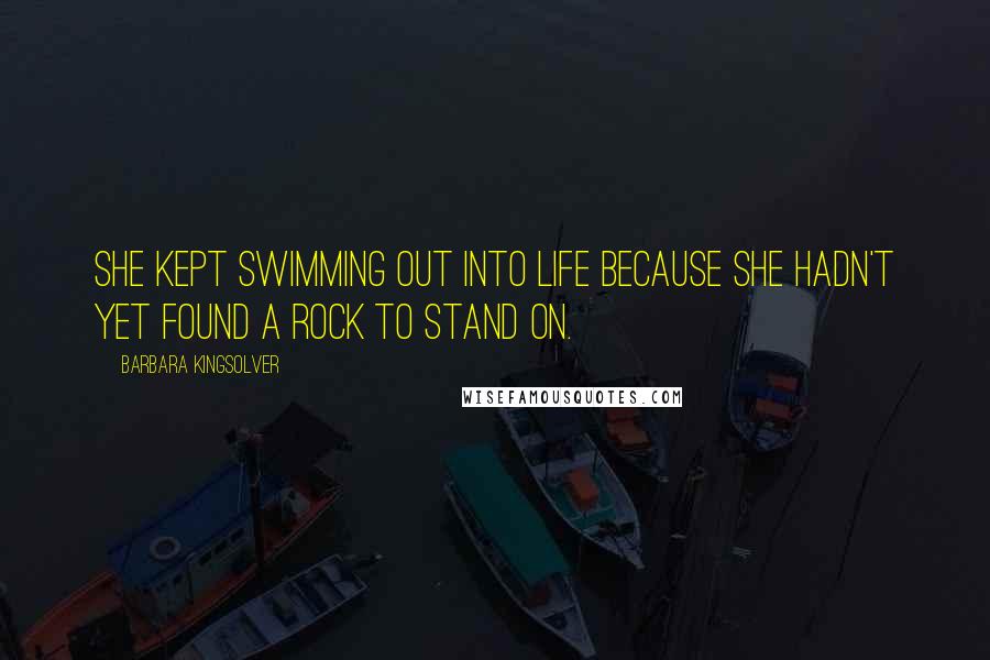 Barbara Kingsolver Quotes: She kept swimming out into life because she hadn't yet found a rock to stand on.