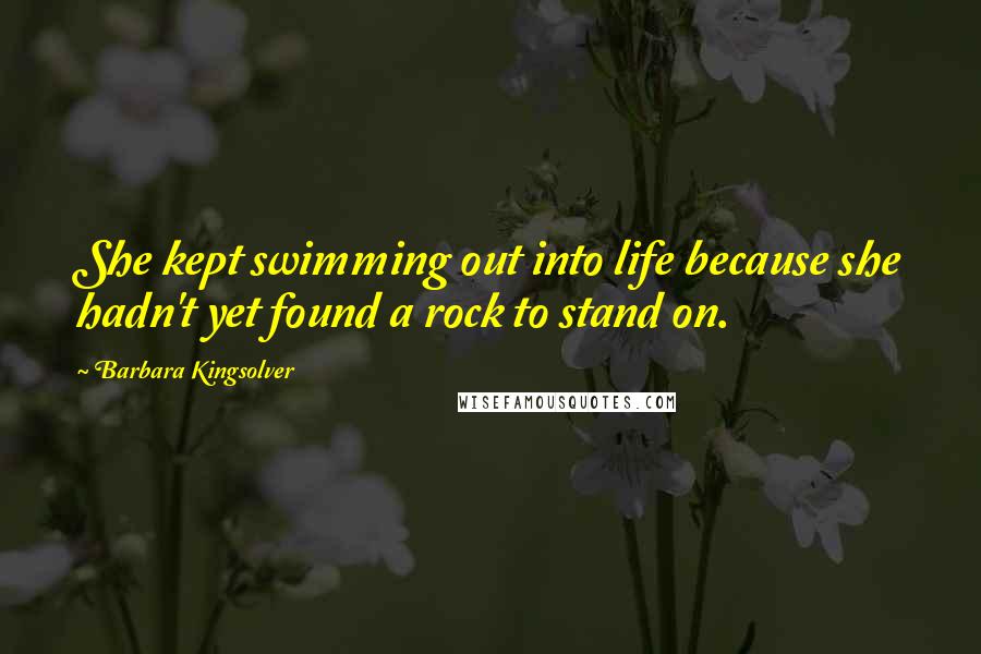 Barbara Kingsolver Quotes: She kept swimming out into life because she hadn't yet found a rock to stand on.