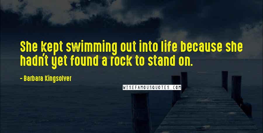 Barbara Kingsolver Quotes: She kept swimming out into life because she hadn't yet found a rock to stand on.