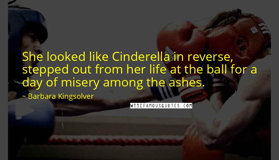 Barbara Kingsolver Quotes: She looked like Cinderella in reverse, stepped out from her life at the ball for a day of misery among the ashes.