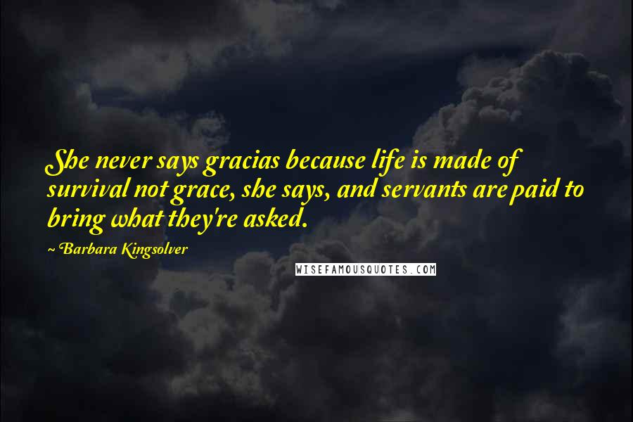 Barbara Kingsolver Quotes: She never says gracias because life is made of survival not grace, she says, and servants are paid to bring what they're asked.