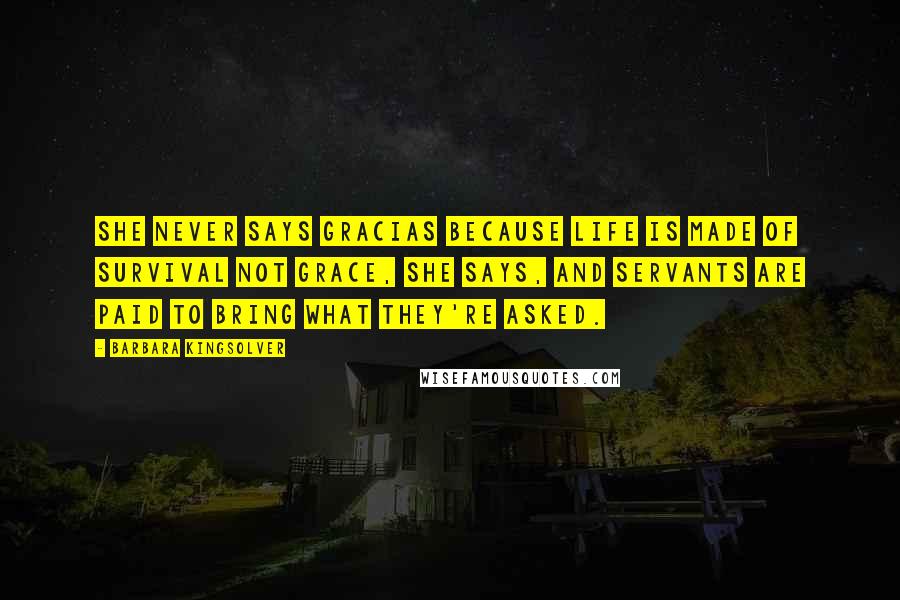 Barbara Kingsolver Quotes: She never says gracias because life is made of survival not grace, she says, and servants are paid to bring what they're asked.