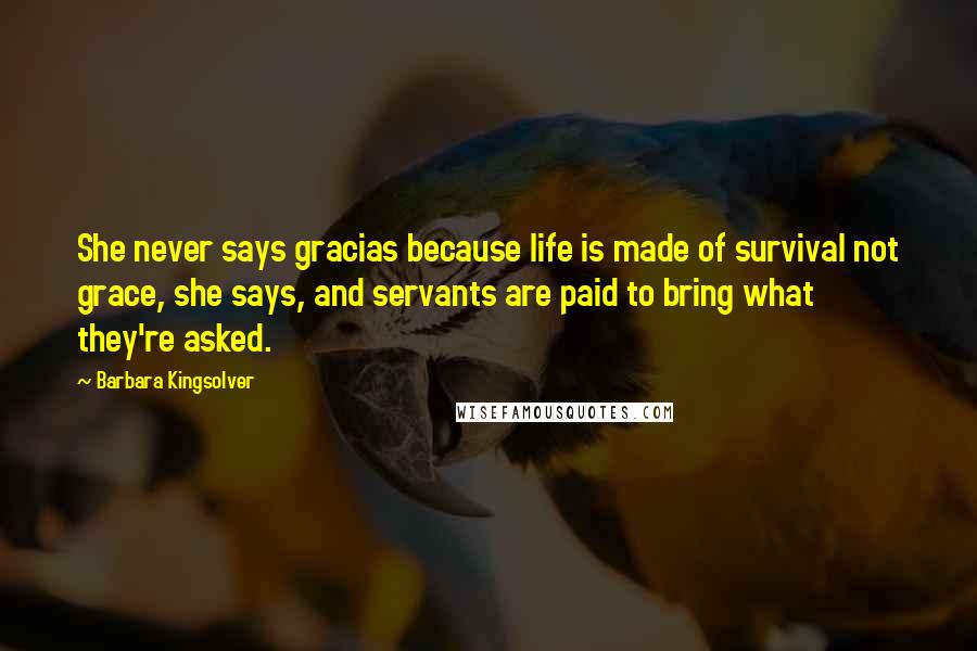 Barbara Kingsolver Quotes: She never says gracias because life is made of survival not grace, she says, and servants are paid to bring what they're asked.