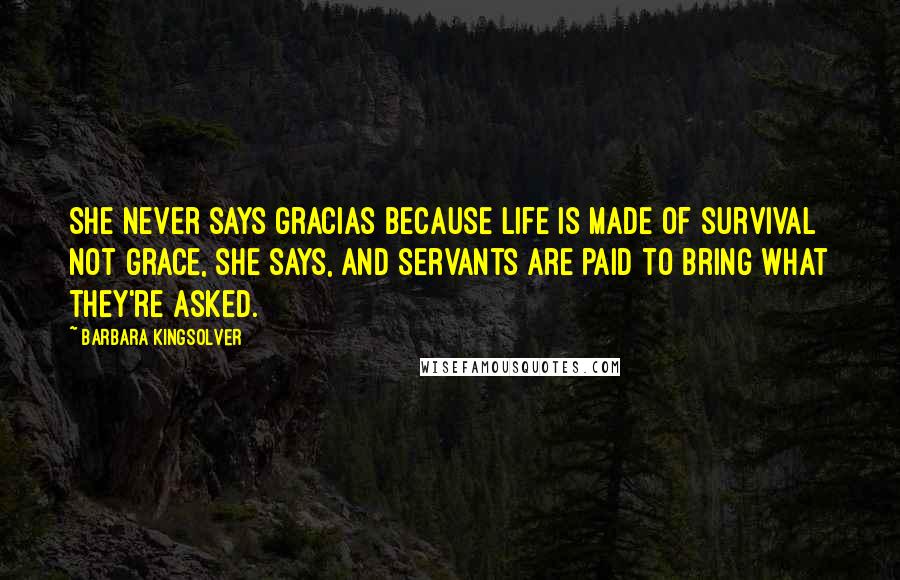 Barbara Kingsolver Quotes: She never says gracias because life is made of survival not grace, she says, and servants are paid to bring what they're asked.