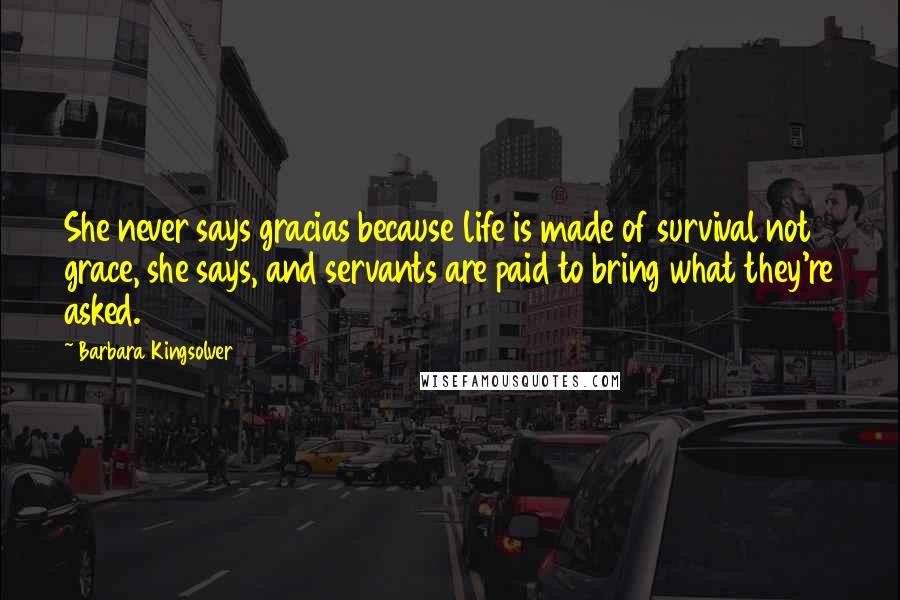 Barbara Kingsolver Quotes: She never says gracias because life is made of survival not grace, she says, and servants are paid to bring what they're asked.