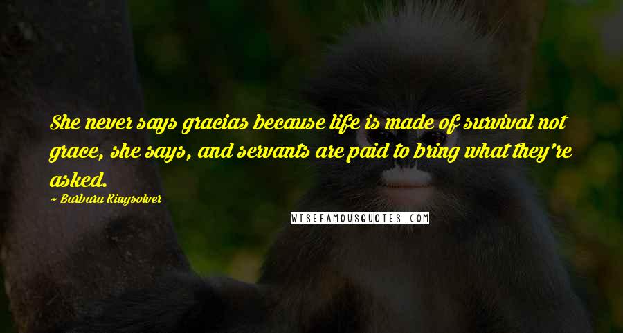 Barbara Kingsolver Quotes: She never says gracias because life is made of survival not grace, she says, and servants are paid to bring what they're asked.