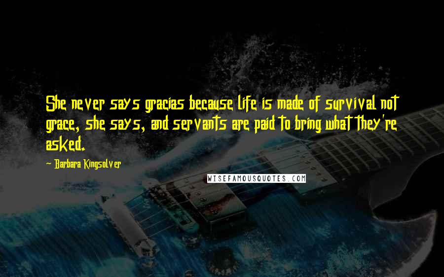 Barbara Kingsolver Quotes: She never says gracias because life is made of survival not grace, she says, and servants are paid to bring what they're asked.